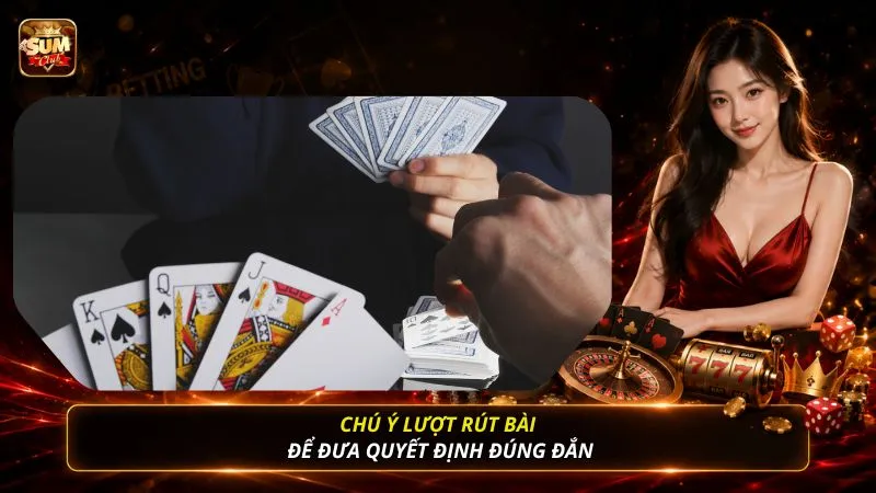Chú ý lượt rút bài để đưa quyết định đúng đắn