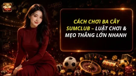 Cách Chơi Ba Cây SUMCLUB – Luật Chơi & Mẹo Thắng Lớn Nhanh 2026