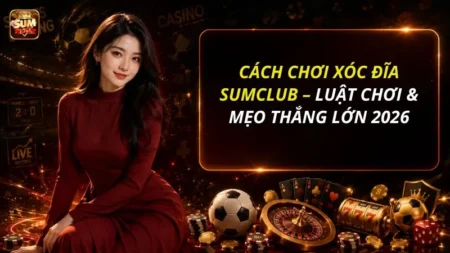 Cách Chơi Xóc Đĩa SUMCLUB – Luật Chơi & Mẹo Thắng Lớn 2026
