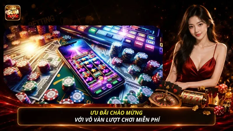 Ưu đãi chào mừng với vô vàn lượt chơi miễn phí